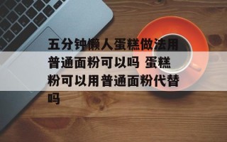 五分钟懒人蛋糕做法用普通面粉可以吗 蛋糕粉可以用普通面粉代替吗