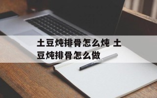 土豆炖排骨怎么炖 土豆炖排骨怎么做