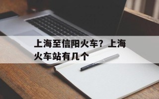 上海至信阳火车？上海火车站有几个