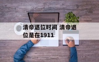 清帝退位时间 清帝退位是在1911