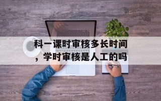 科一课时审核多长时间，学时审核是人工的吗