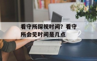 看守所探视时间？看守所会见时间是几点
