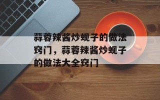 蒜蓉辣酱炒蚬子的做法窍门，蒜蓉辣酱炒蚬子的做法大全窍门