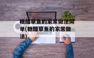 糖醋草鱼的家常做法简单(糖醋草鱼的家常做法)