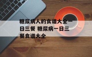 糖尿病人的食谱大全一日三餐 糖尿病一日三餐食谱大全