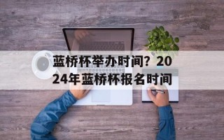 蓝桥杯举办时间？2024年蓝桥杯报名时间