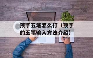 预字五笔怎么打（预字的五笔输入方法介绍）