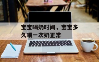 宝宝喝奶时间，宝宝多久喂一次奶正常