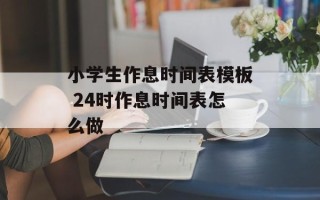 小学生作息时间表模板 24时作息时间表怎么做