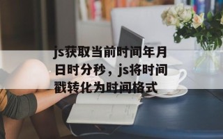 js获取当前时间年月日时分秒，js将时间戳转化为时间格式