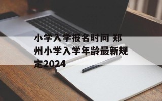 小学入学报名时间 郑州小学入学年龄最新规定2024