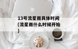 13号流星雨具体时间(流星雨什么时候开始)