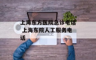 上海东方医院急诊电话 上海东院人工服务电话
