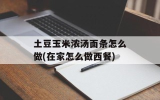 土豆玉米浓汤面条怎么做(在家怎么做西餐)