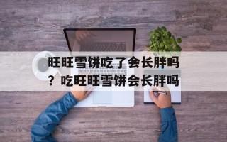 旺旺雪饼吃了会长胖吗？吃旺旺雪饼会长胖吗