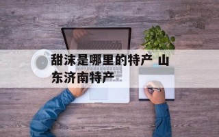 甜沫是哪里的特产 山东济南特产