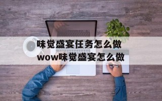 味觉盛宴任务怎么做 wow味觉盛宴怎么做