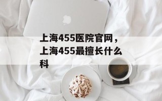 上海455医院官网，上海455最擅长什么科