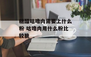 糖醋咕噜肉需要上什么粉 咕噜肉用什么粉比较脆