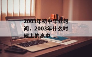 2003年初中毕业时间，2003年什么时候上的高中