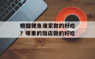 糖醋鲤鱼谁家做的好吃？哪里的饭店做的好吃
