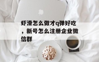 虾滑怎么做才q弹好吃，新号怎么注册企业微信群