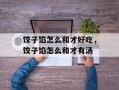 饺子馅怎么和才好吃，饺子馅怎么和才有汤