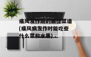 痛风发作期的最佳菜谱(痛风病发作时能吃些什么菜和水果)