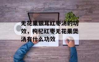 无花果银耳红枣汤的功效，枸杞红枣无花果煲汤有什么功效