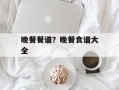 晚餐餐谱？晚餐食谱大全
