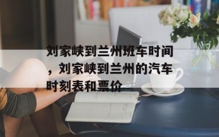 刘家峡到兰州班车时间，刘家峡到兰州的汽车时刻表和票价