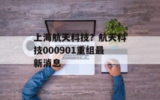 上海航天科技？航天科技000901重组最新消息