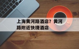 上海黄河路酒店？黄河路附近快捷酒店