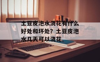 土豆皮泡水浇花有什么好处和坏处？土豆皮泡水几天可以浇花