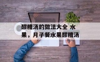 醪糟汤的做法大全 水果，月子餐水果醪糟汤