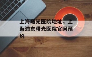 上海曙光医院地址，上海浦东曙光医院官网预约