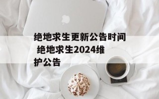 绝地求生更新公告时间 绝地求生2024维护公告