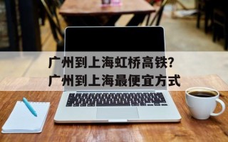 广州到上海虹桥高铁？广州到上海最便宜方式