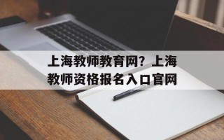 上海教师教育网？上海教师资格报名入口官网