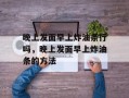 晚上发面早上炸油条行吗，晚上发面早上炸油条的方法