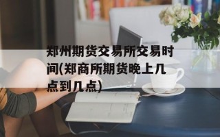 郑州期货交易所交易时间(郑商所期货晚上几点到几点)