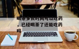 喝茶多长时间可以吃药，已经喝茶了还能吃药吗