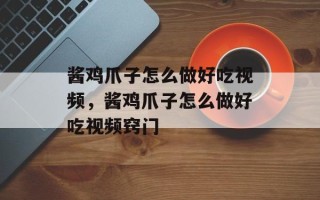 酱鸡爪子怎么做好吃视频，酱鸡爪子怎么做好吃视频窍门