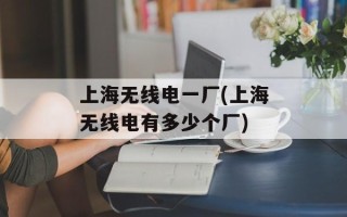 上海无线电一厂(上海无线电有多少个厂)