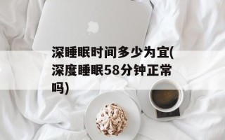 深睡眠时间多少为宜(深度睡眠58分钟正常吗)