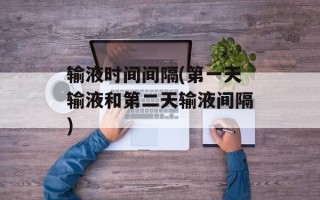 输液时间间隔(第一天输液和第二天输液间隔)