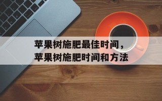 苹果树施肥最佳时间，苹果树施肥时间和方法