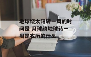 地球绕太阳转一周的时间是 月球绕地球转一周是农历的什么