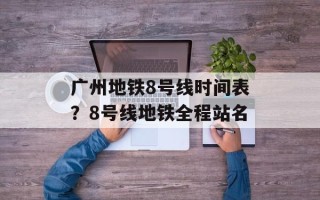 广州地铁8号线时间表？8号线地铁全程站名