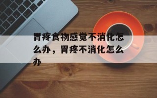 胃疼食物感觉不消化怎么办，胃疼不消化怎么办